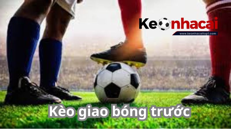 Kinh nghiệm chơi kèo giao bóng trước hiệu quả